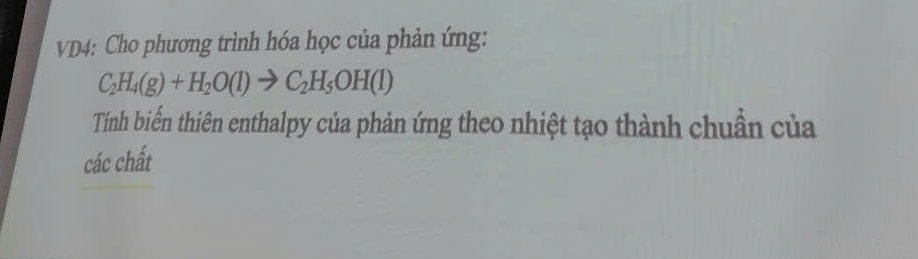 VD4: Cho phương trình hóa học của phản ứng:
C_2H_4(g)+H_2O(l)to C_2H_5OH(l)
Tính biến thiên enthalpy của phản ứng theo nhiệt tạo thành chuẩn của 
các chất