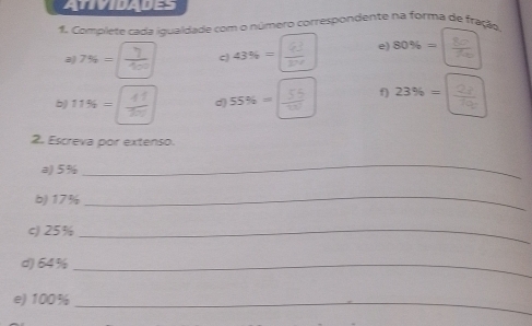 ATIVIDADES 
f. Complete cada igualdade com o número correspondente na forma de fração. % - 
2) 7% = 2 c) 43% - ÷ e) 
b) 11% =
d) 55% - − f) 2 -
2. Escreva por extenso. 
a) 5%
_ 
b) 17%
_ 
c) 25% _ 
d) 64% _ 
e) 100% _