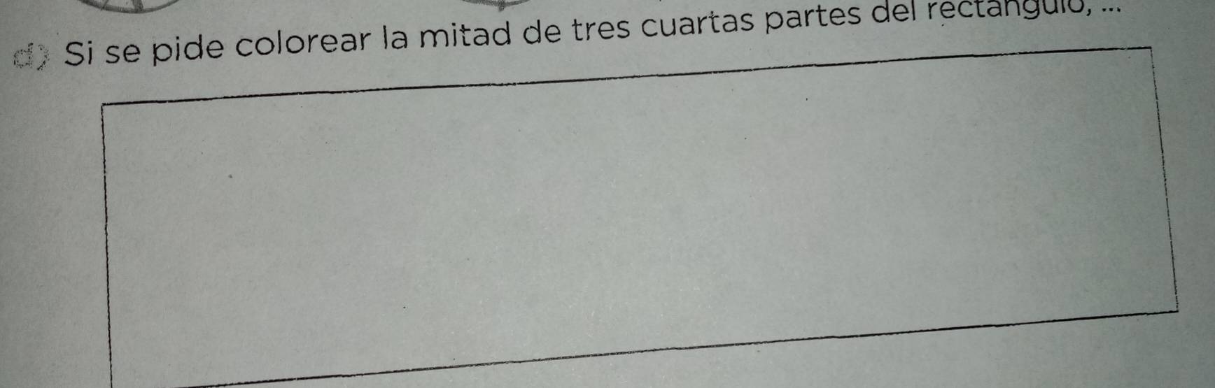 Si se pide colorear la mitad de tres cuartas partes del rectangulu, ...