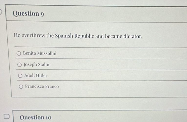 He overthrew the Spanish Republic and became dictator.
Benito Mussolini
Joseph Stalin
Adolf Hitler
Francisco Franco
Question 10