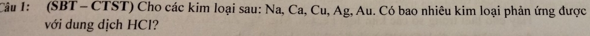 (SBT - CTST) Cho các kim loại sau: Na, Ca, Cu, Ag, Au. Có bao nhiêu kim loại phản ứng được 
với dung dịch HCl?