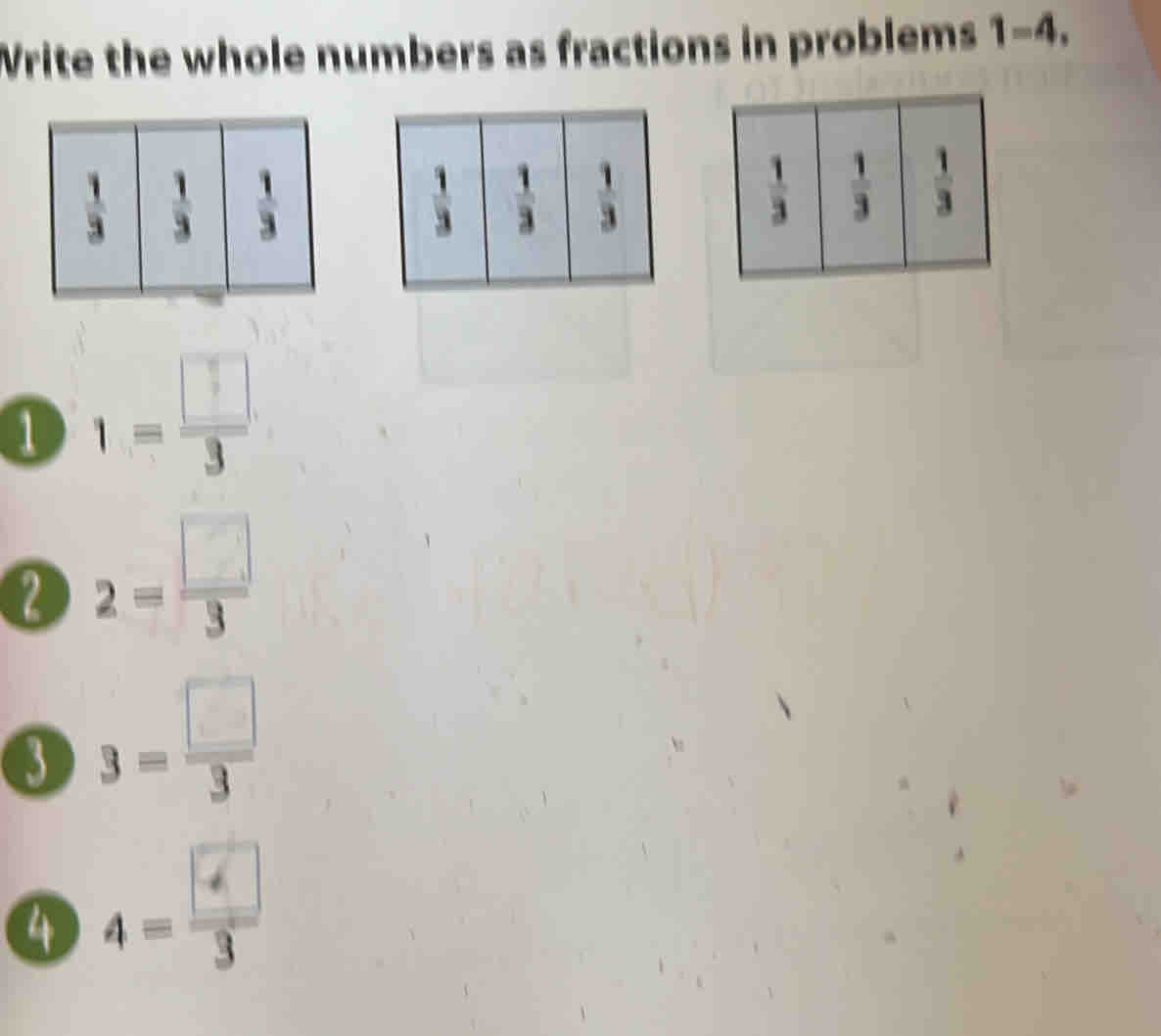 Write the whole numbers as fractions in problems 1-4.
 1/3   1/3   1/3 
1 1= □ /3 
2 2= □ /3 
3 3= □ /3 
4 4=frac □ 3