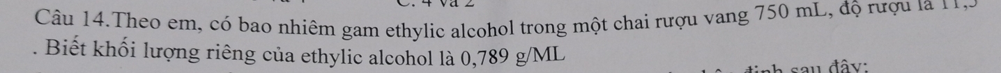 Câu 14.Theo em, có bao nhiêm gam ethylic alcohol trong một chai rượu vang 750 mL, độ rượu la 113. Biết khối lượng riêng của ethylic alcohol là 0,789 g/ML
sau đâv: