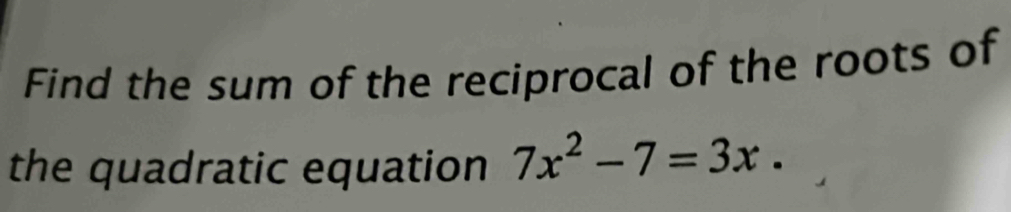 Find the sum of the reciprocal of the roots of 
the quadratic equation 7x^2-7=3x.