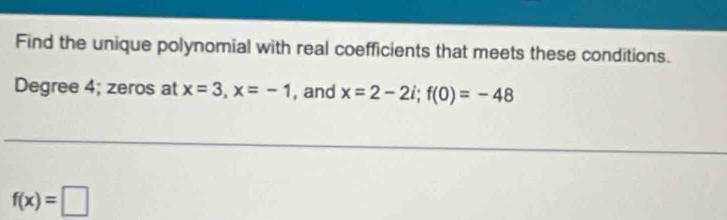 Find the unique polynomial with real coefficients that meets these conditions.
Degree 4; zeros at x=3, x=-1 , and x=2-2i; f(0)=-48
f(x)=□