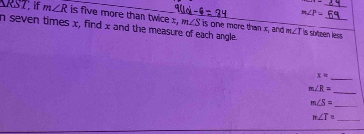 +4,4=
_
m∠ P=
△ RST, if m∠ R is five more than twice x, m∠ S
n seven times x, find x and the measure of each angle. is one more than x, and m∠ T is sixteen less 
_
x=
_
m∠ R=
m∠ S=
_
m∠ T= _