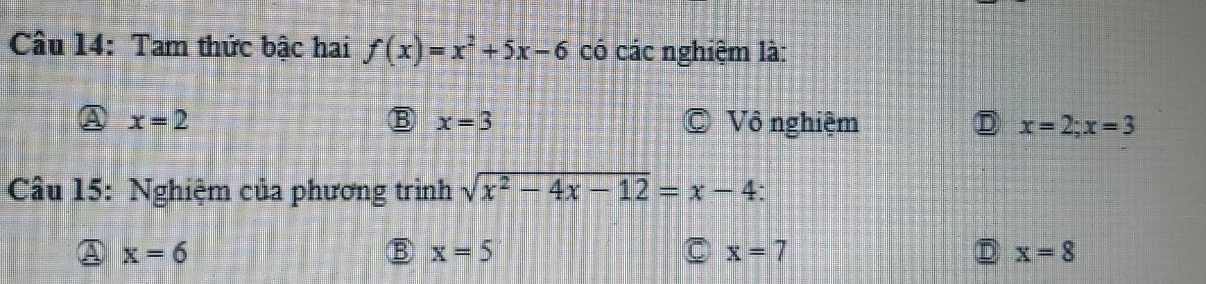 Tam thức bậc hai f(x)=x^2+5x-6 có các nghiệm là:
x=3
x=2 Vô nghiệm x=2;x=3
Câu 15: Nghiệm của phương trình sqrt(x^2-4x-12)=x-4
x=6
B x=5
x=7
x=8