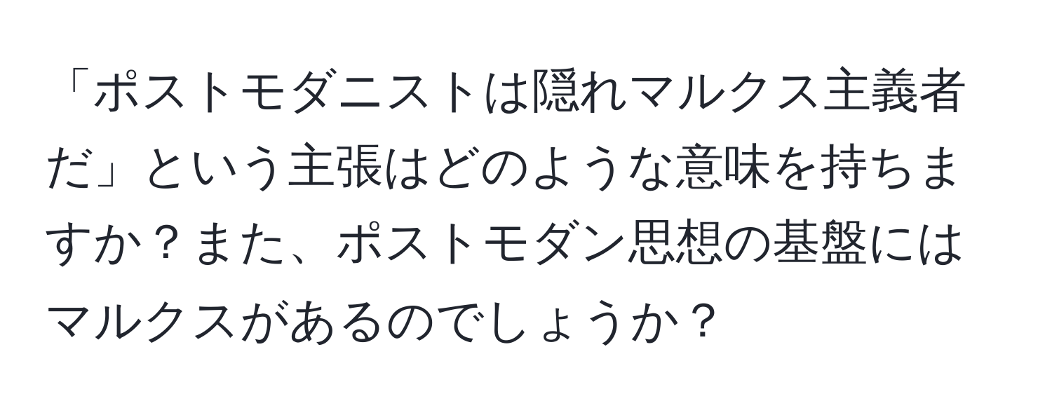 「ポストモダニストは隠れマルクス主義者だ」という主張はどのような意味を持ちますか？また、ポストモダン思想の基盤にはマルクスがあるのでしょうか？