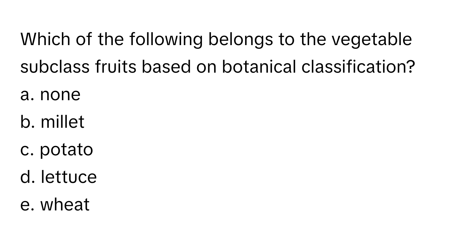 Which of the following belongs to the vegetable subclass fruits based on botanical classification?

a. none
b. millet
c. potato
d. lettuce
e. wheat