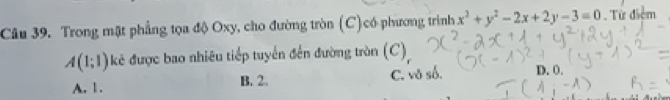 Trong mặt phẳng tọa độ Oxy, cho đường tròn (C)có phương trình x^2+y^2-2x+2y-3=0. Từ điểm
A(1;1) kẻ được bao nhiêu tiếp tuyển đến đường tròn (C)
A. 1. B. 2. C. vô số. D. 0.