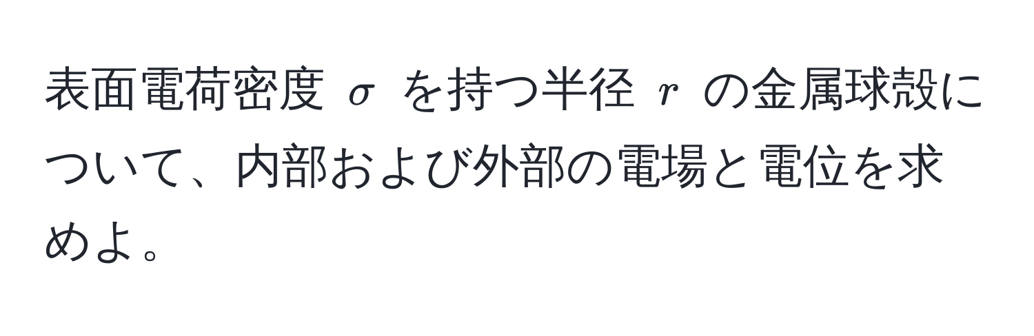 表面電荷密度 $sigma$ を持つ半径 $r$ の金属球殻について、内部および外部の電場と電位を求めよ。