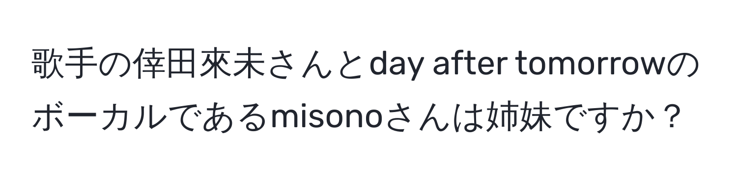 歌手の倖田來未さんとday after tomorrowのボーカルであるmisonoさんは姉妹ですか？