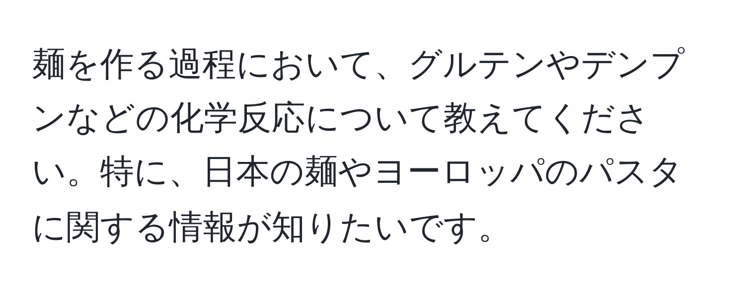 麺を作る過程において、グルテンやデンプンなどの化学反応について教えてください。特に、日本の麺やヨーロッパのパスタに関する情報が知りたいです。