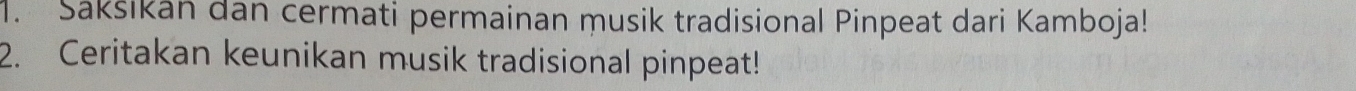 Sakšikan dan cermati permainan musik tradisional Pinpeat dari Kamboja! 
2. Ceritakan keunikan musik tradisional pinpeat!