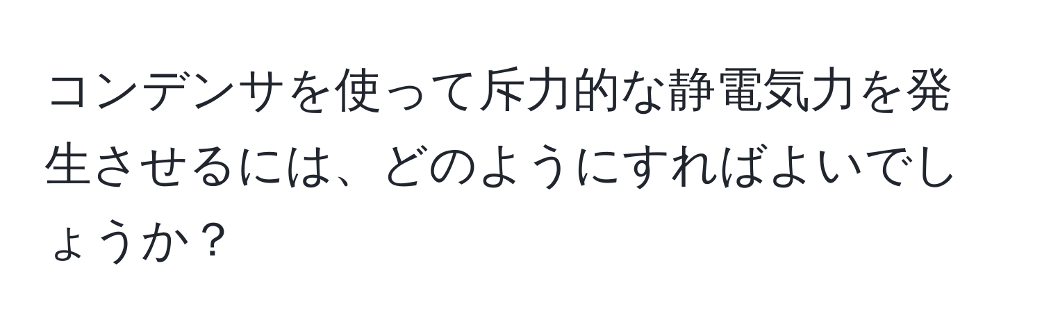 コンデンサを使って斥力的な静電気力を発生させるには、どのようにすればよいでしょうか？