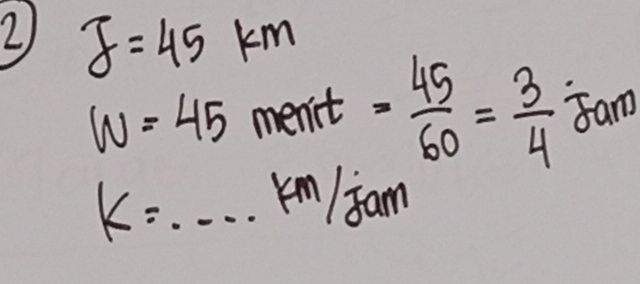 2 J=45km = 45/60 = 3/4 80m
w=45 ment .
k=·s · km/jam