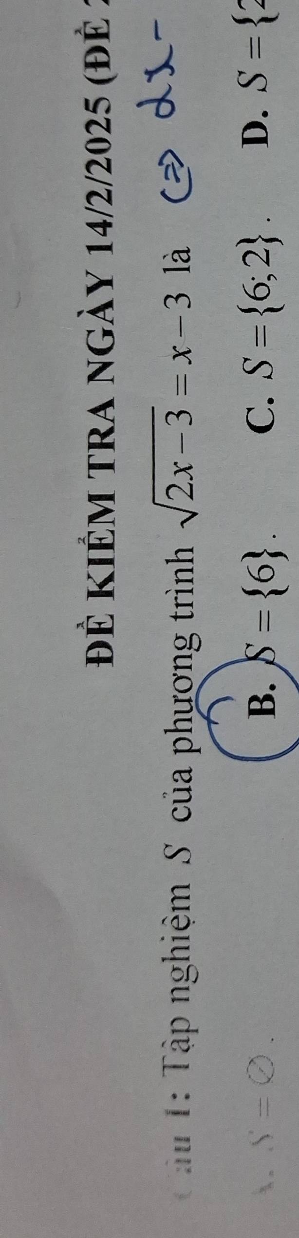 ĐÊ KIÊM tRA ngày 14/2/2025 (đÊ :
T âu 1: Tập nghiệm S của phương trình sqrt(2x-3)=x-3 là
. S=varnothing. B. S= 6. C. S= 6;2.
D. S= 2