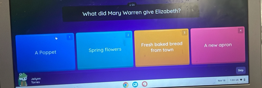 What did Mary Warren give Elizabeth?
4
3
2
1
Fresh baked bread
A Poppet Spring flowers from town A new apron
Skip
Jeilynn
Torres Nov 18 1:03 US