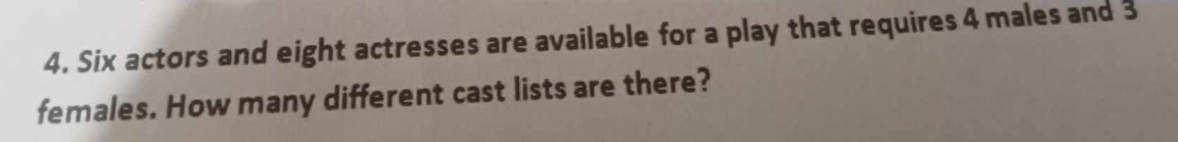 Six actors and eight actresses are available for a play that requires 4 males and 3
females. How many different cast lists are there?