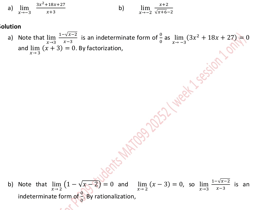 limlimits _xto -3 (3x^2+18x+27)/x+3  limlimits _xto -2 (x+2)/sqrt(x+6)-2 
b) 
Solution 
a) Note that limlimits _xto 3 (1-sqrt(x-2))/x-3  is an indeterminate form of  0/0  as limlimits _xto -3(3x^2+18x+27)=0
and limlimits _xto 3(x+3)=0. By factorization, 
2 ( week 1 
b) Note that limlimits _xto 2(1-sqrt(x-2))=0 and limlimits _xto 2(x-3)=0 ， So limlimits _xto 3 (1-sqrt(x-2))/x-3  is an 
indeterminate form of  0/0 . By rationalization,