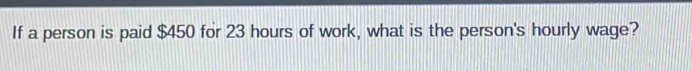 If a person is paid $450 for 23 hours of work, what is the person's hourly wage?