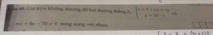 Gâu 40. Giá trị m không dương để hai đường thắng ng△ _1:beginarrayl x=8+(m+1)t y=10-tendarray. □^(□)□  và
mx+6y-76=0 song song với nhau.