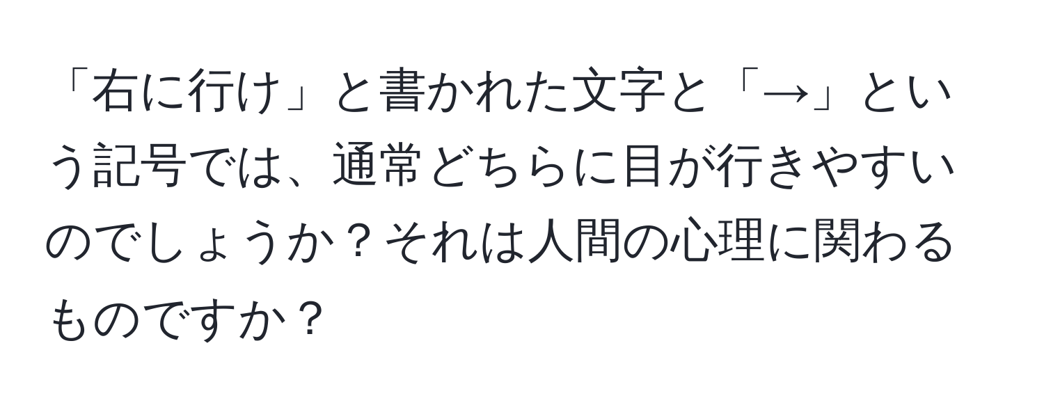 「右に行け」と書かれた文字と「→」という記号では、通常どちらに目が行きやすいのでしょうか？それは人間の心理に関わるものですか？