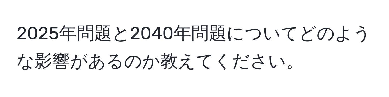 2025年問題と2040年問題についてどのような影響があるのか教えてください。