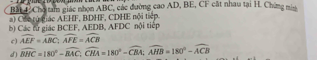 Chọ tam giác nhọn ABC, các đường cao AD, BE, CF cặt nhau tại H. Chứng minh 
a) Các tứ giác AEHF, BDHF, CDHE nội tiếp. 
b) Các tử giác BCEF, AEDB, AFDC nội tiếp 
c) widehat AEF=widehat ABC; widehat AFE=widehat ACB
d) widehat BHC=180°-widehat BAC; widehat CHA=180°-widehat CBA; widehat AHB=180°-widehat ACB