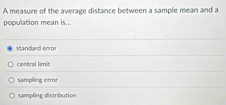 A measure of the average distance between a sample mean and a
population mean is...
standard error
central limit
sampling error
sampling distribution