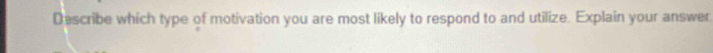 Describe which type of motivation you are most likely to respond to and utilize. Explain your answer