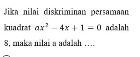 Jika nilai diskriminan persamaan
kuadrat ax^2-4x+1=0 adalah
8, maka nilai a adalah ....