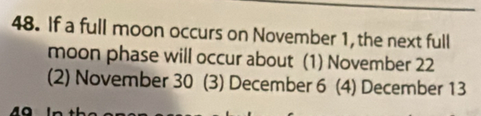 If a full moon occurs on November 1, the next full
moon phase will occur about (1) November 22
(2) November 30 (3) December 6 (4) December 13