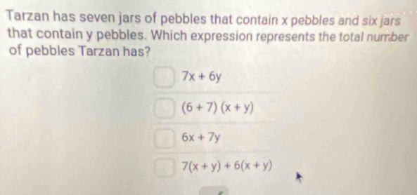 Tarzan has seven jars of pebbles that contain x pebbles and six jars
that contain y pebbles. Which expression represents the total number
of pebbles Tarzan has?
7x+6y
(6+7)(x+y)
6x+7y
7(x+y)+6(x+y)