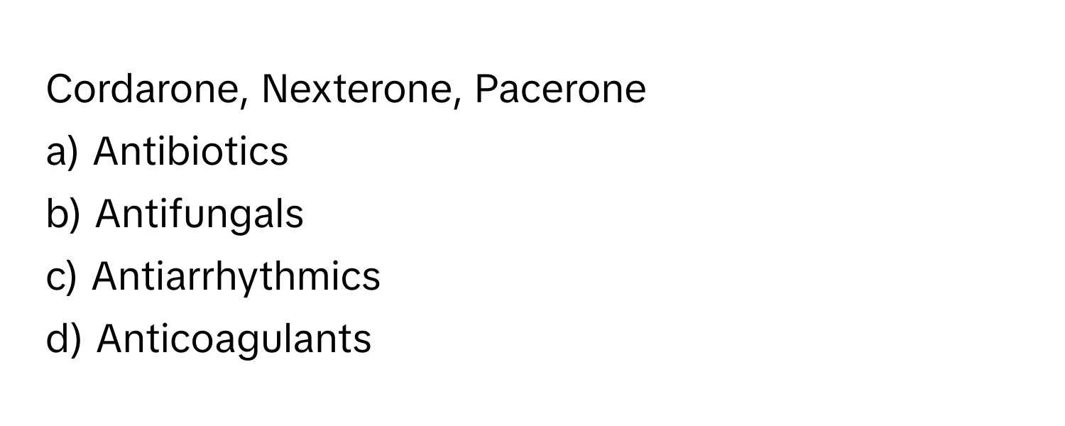 Cordarone, Nexterone, Pacerone
a) Antibiotics
b) Antifungals
c) Antiarrhythmics
d) Anticoagulants