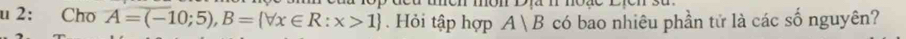 uón món Dia n moãc Dren su . 
u 2: Cho A=(-10;5), B= forall x∈ R:x>1. Hỏi tập hợp A1m 3 có bao nhiêu phần tử là các số nguyên?