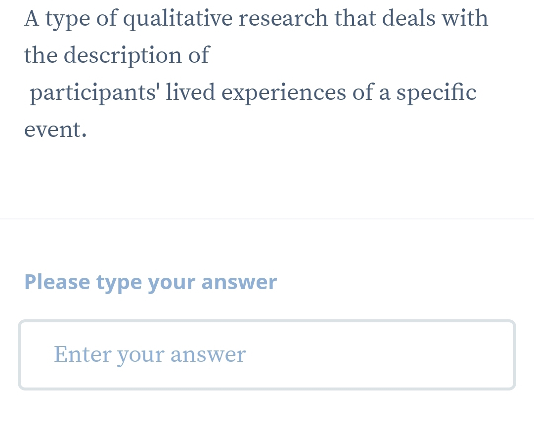 A type of qualitative research that deals with 
the description of 
participants' lived experiences of a specific 
event. 
Please type your answer 
Enter your answer