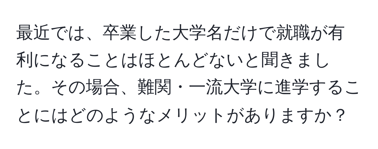 最近では、卒業した大学名だけで就職が有利になることはほとんどないと聞きました。その場合、難関・一流大学に進学することにはどのようなメリットがありますか？