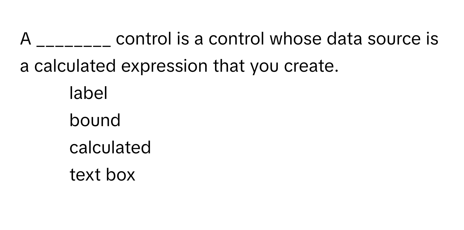 A ________ control is a control whose data source is a calculated expression that you create.

1) label 
2) bound 
3) calculated 
4) text box