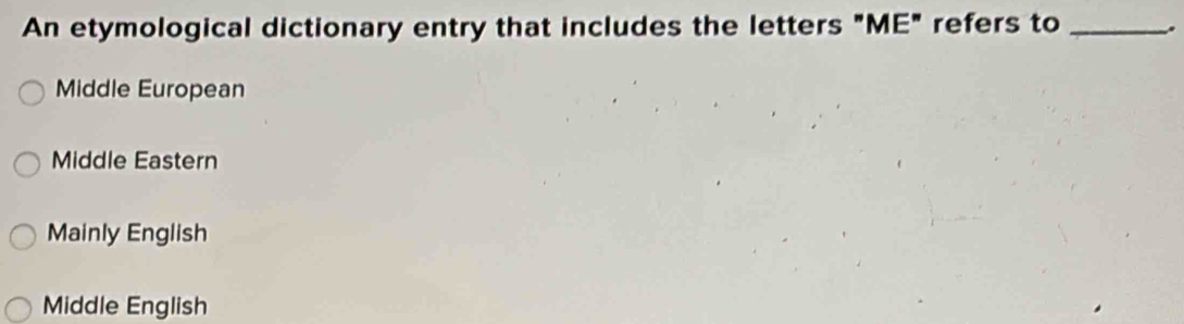 An etymological dictionary entry that includes the letters "ME" refers to _.
Middle European
Middle Eastern
Mainly English
Middle English