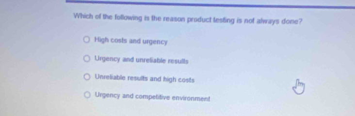 Which of the following is the reason product testing is not always done?
High costs and urgency
Urgency and unreliable resulls
Unreliable results and high costs
Urgency and competitive environment