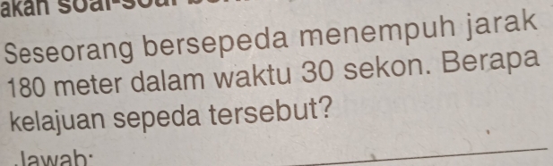 Seseorang bersepeda menempuh jarak
180 meter dalam waktu 30 sekon. Berapa 
kelajuan sepeda tersebut? 
Jawab: 
_