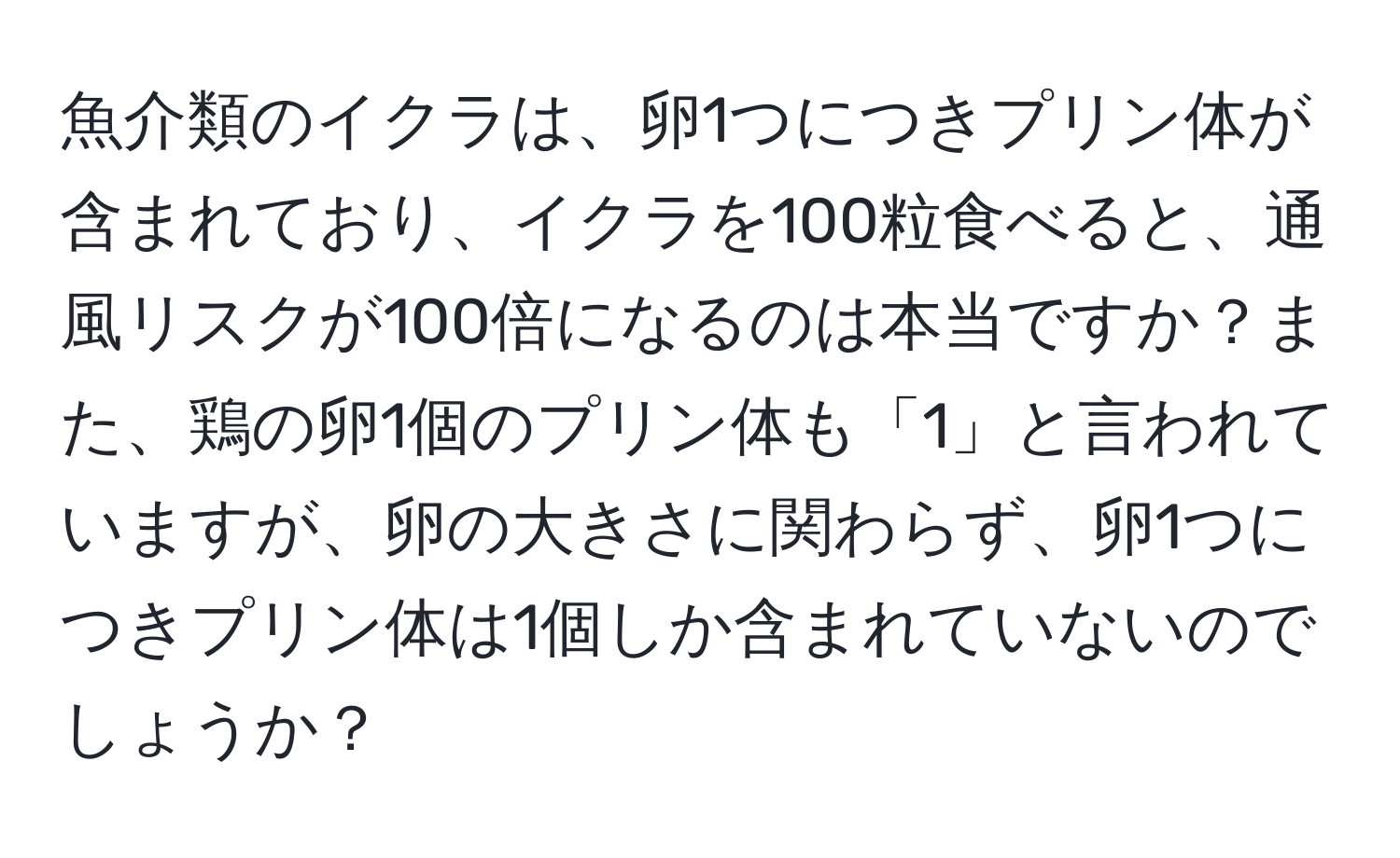 魚介類のイクラは、卵1つにつきプリン体が含まれており、イクラを100粒食べると、通風リスクが100倍になるのは本当ですか？また、鶏の卵1個のプリン体も「1」と言われていますが、卵の大きさに関わらず、卵1つにつきプリン体は1個しか含まれていないのでしょうか？