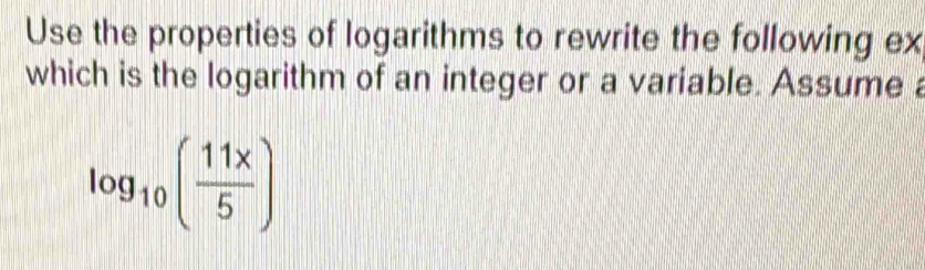 Use the properties of logarithms to rewrite the following ex 
which is the logarithm of an integer or a variable. Assume a
log _10( 11x/5 )