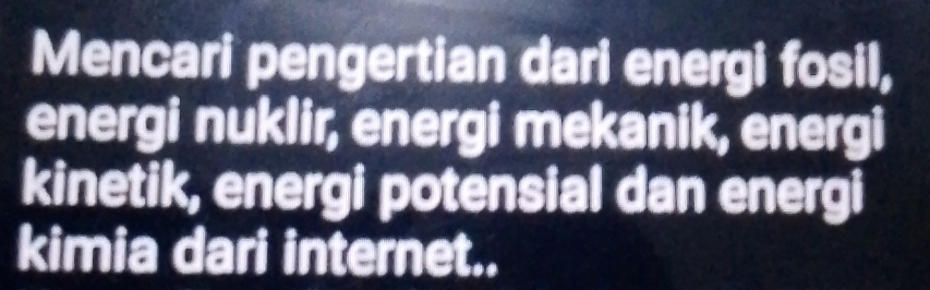 Mencari pengertian dari energi fosil, 
energi nuklir, energi mekanik, energi 
kinetik, energi potensial dan energi 
kimia dari internet..