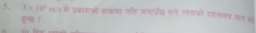 3* 10^8m/s ले प्रकाशको हावामा गति जनाउछ भने त्यसको दशमलब मान क 
हुन्छ? 
6 20