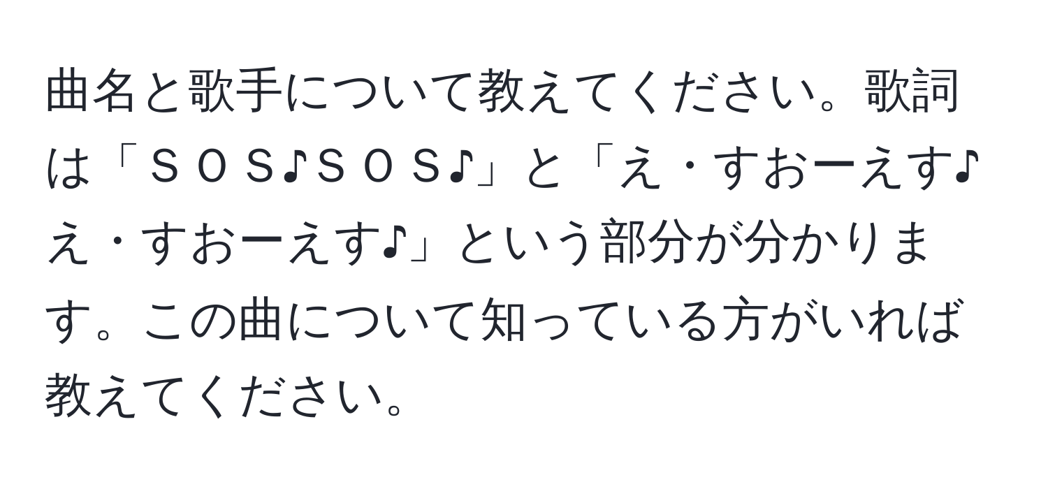 曲名と歌手について教えてください。歌詞は「ＳＯＳ♪ＳＯＳ♪」と「え・すおーえす♪え・すおーえす♪」という部分が分かります。この曲について知っている方がいれば教えてください。