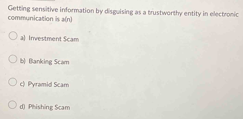 Getting sensitive information by disguising as a trustworthy entity in electronic
communication is a(n
a) Investment Scam
b) Banking Scam
c) Pyramid Scam
d) Phishing Scam