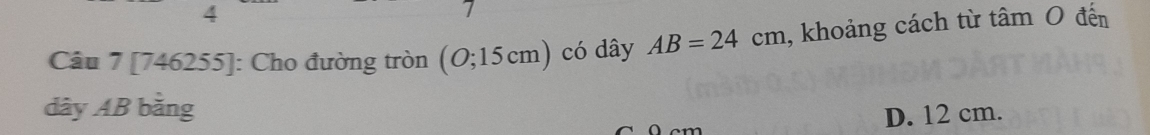 [746255]: Cho đường tròn (O;15cm) có dây AB=24cm , khoảng cách từ tâm O đến
dây AB bằng
D. 12 cm.