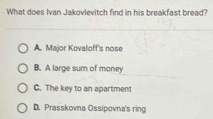 What does Ivan Jakovlevitch find in his breakfast bread?
A. Major Kovaloff's nose
B. A large sum of money
C. The key to an apartment
D. Prasskovna Ossipovna's ring